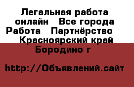 Легальная работа онлайн - Все города Работа » Партнёрство   . Красноярский край,Бородино г.